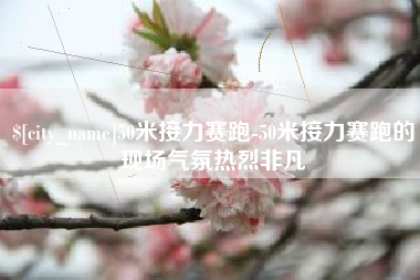 雄安新区50米接力赛跑-50米接力赛跑的现场气氛热烈非凡