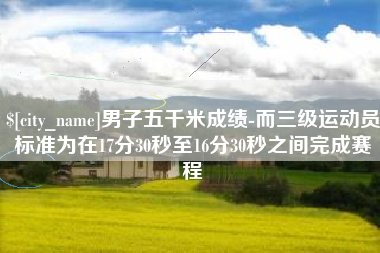 雄安新区男子五千米成绩-而三级运动员标准为在17分30秒至16分30秒之间完成赛程