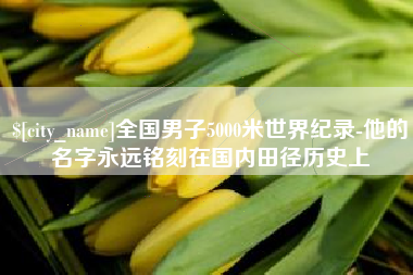雄安新区全国男子5000米世界纪录-他的名字永远铭刻在国内田径历史上