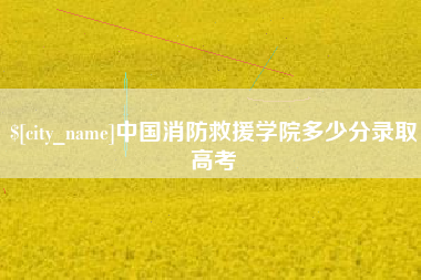 雄安新区中国消防救援学院多少分录取高考
