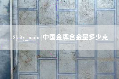 雄安新区中国金牌含金量多少克