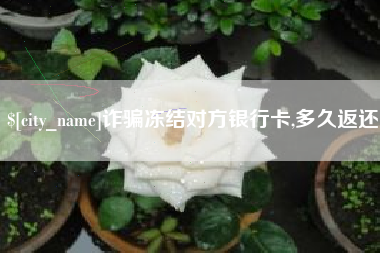 雄安新区诈骗冻结对方银行卡,多久返还