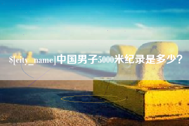 雄安新区中国男子5000米纪录是多少？