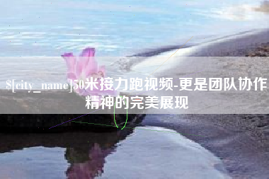 雄安新区50米接力跑视频-更是团队协作精神的完美展现