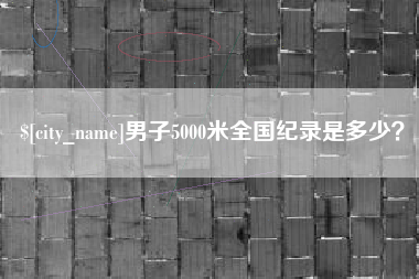 雄安新区男子5000米全国纪录是多少？