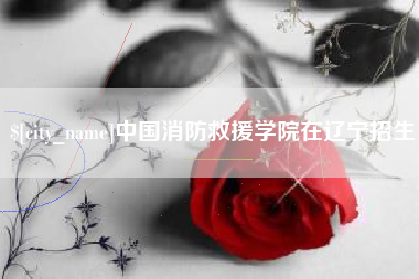 雄安新区中国消防救援学院在辽宁招生