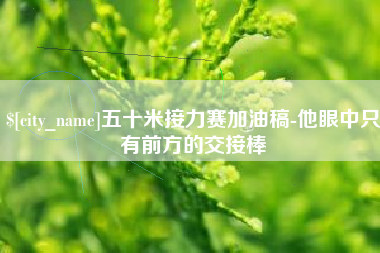 雄安新区五十米接力赛加油稿-他眼中只有前方的交接棒