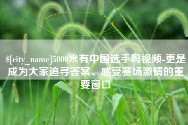 雄安新区5000米有中国选手吗视频-更是成为大家追寻答案、感受赛场激情的重要窗口