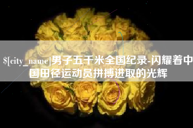 雄安新区男子五千米全国纪录-闪耀着中国田径运动员拼搏进取的光辉