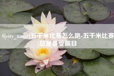 雄安新区五千米比赛怎么跑-五千米比赛总是备受瞩目