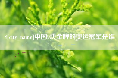 雄安新区中国9块金牌的奥运冠军是谁