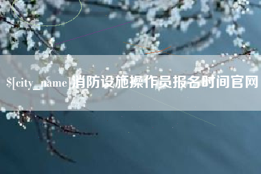 雄安新区消防设施操作员报名时间官网