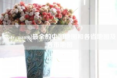 雄安新区最全的中国地图和各省地图及各市地图