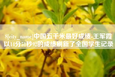 雄安新区中国五千米最好成绩-王军霞以14分51秒92的成绩刷新了全国学生记录