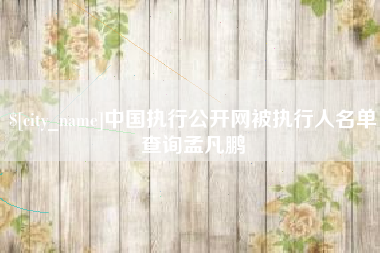 雄安新区中国执行公开网被执行人名单查询孟凡鹏