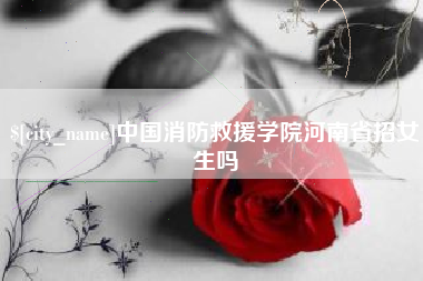 雄安新区中国消防救援学院河南省招女生吗