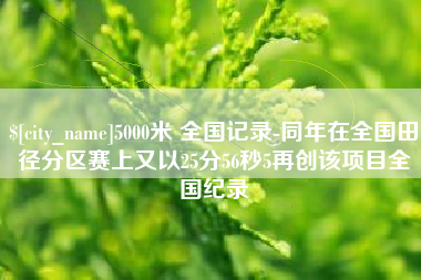 雄安新区5000米 全国记录-同年在全国田径分区赛上又以25分56秒5再创该项目全国纪录