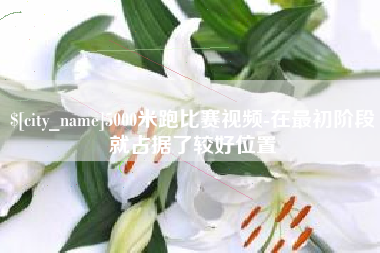 雄安新区5000米跑比赛视频-在最初阶段就占据了较好位置