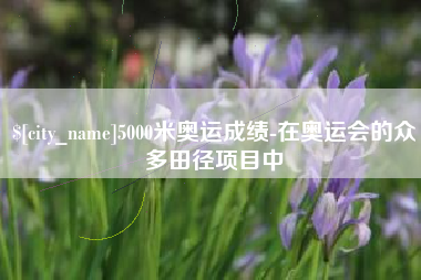 雄安新区5000米奥运成绩-在奥运会的众多田径项目中