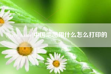 雄安新区中国地图用什么怎么打印的