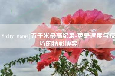 雄安新区五千米最高纪录-更是速度与技巧的精彩博弈