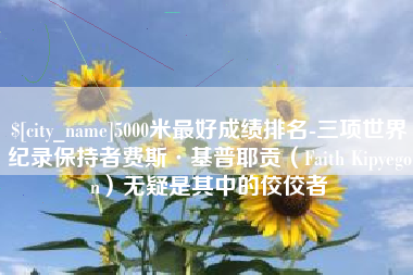 雄安新区5000米最好成绩排名-三项世界纪录保持者费斯·基普耶贡（Faith Kipyegon）无疑是其中的佼佼者