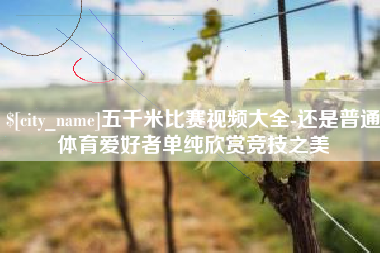 雄安新区五千米比赛视频大全-还是普通体育爱好者单纯欣赏竞技之美