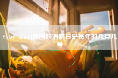 雄安新区我国的消防日是每年的几月几号