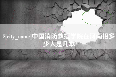 雄安新区中国消防救援学院在河南招多少人是几本
