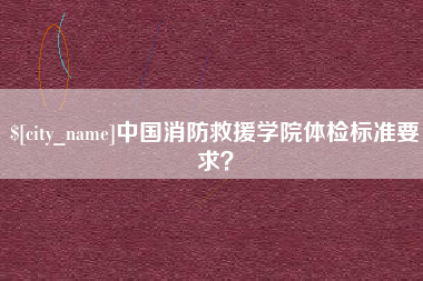 雄安新区中国消防救援学院体检标准要求？
