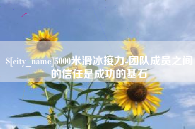 雄安新区5000米滑冰接力-团队成员之间的信任是成功的基石