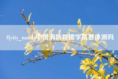雄安新区中国消防救援学院要体测吗