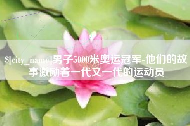 雄安新区男子5000米奥运冠军-他们的故事激励着一代又一代的运动员