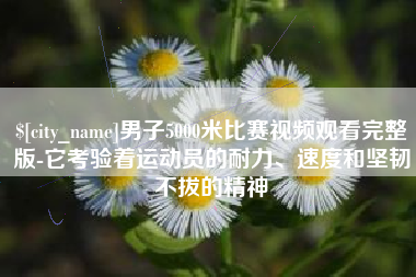 雄安新区男子5000米比赛视频观看完整版-它考验着运动员的耐力、速度和坚韧不拔的精神
