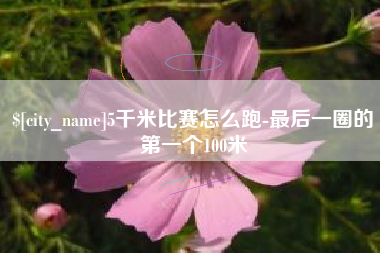 雄安新区5千米比赛怎么跑-最后一圈的第一个100米
