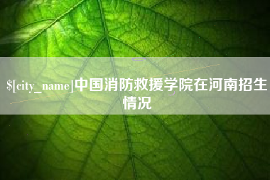 雄安新区中国消防救援学院在河南招生情况