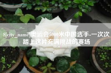 雄安新区奥运会5000米中国选手-一次次踏上这片充满挑战的赛场