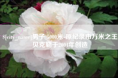 雄安新区男子 5000米-原纪录由万米之王贝克勒于2004年创造