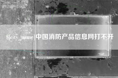 雄安新区中国消防产品信息网打不开