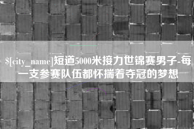 雄安新区短道5000米接力世锦赛男子-每一支参赛队伍都怀揣着夺冠的梦想