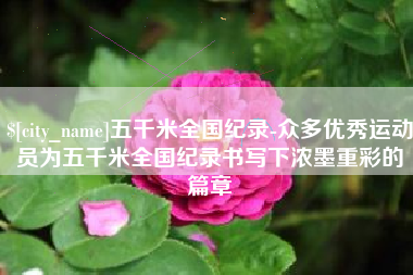 雄安新区五千米全国纪录-众多优秀运动员为五千米全国纪录书写下浓墨重彩的篇章