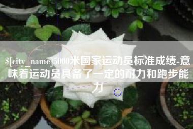 雄安新区5000米国家运动员标准成绩-意味着运动员具备了一定的耐力和跑步能力