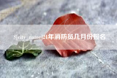雄安新区21年消防员几月份报名