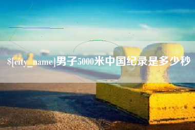 雄安新区男子5000米中国纪录是多少秒