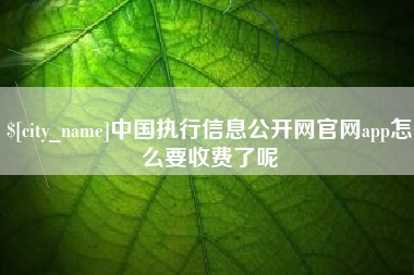 雄安新区中国执行信息公开网官网app怎么要收费了呢