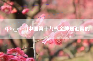 雄安新区中国第十九枚金牌是谁得的