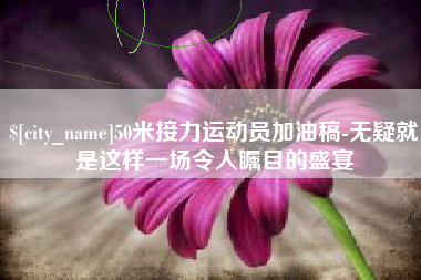 雄安新区50米接力运动员加油稿-无疑就是这样一场令人瞩目的盛宴