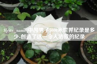 雄安新区中国男子5000米世界纪录是多少-创造了这一令人骄傲的纪录