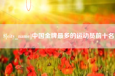 雄安新区中国金牌最多的运动员前十名