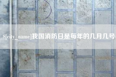 雄安新区我国消防日是每年的几月几号